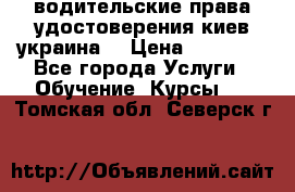 водительские права удостоверения киев украина  › Цена ­ 12 000 - Все города Услуги » Обучение. Курсы   . Томская обл.,Северск г.